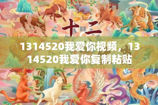 1314520我爱你视频，1314520我爱你复制粘贴