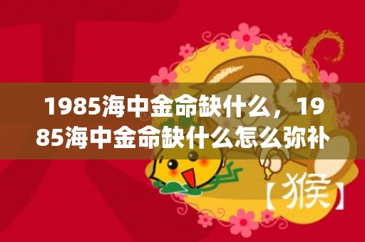 1985海中金命缺什么，1985海中金命缺什么怎么弥补(1985海中金命适合佩戴什么)