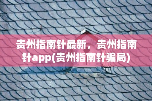 贵州指南针最新，贵州指南针app(贵州指南针骗局)