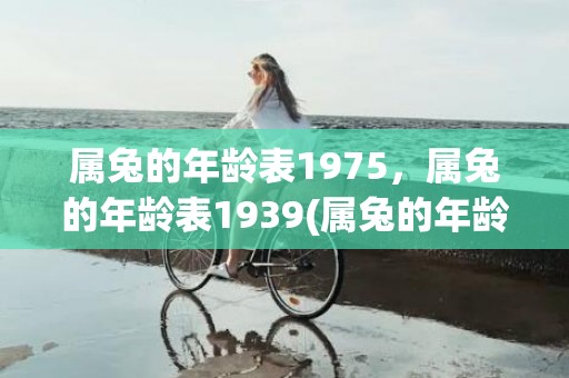 属兔的年龄表1975，属兔的年龄表1939(属兔的年龄表1975)