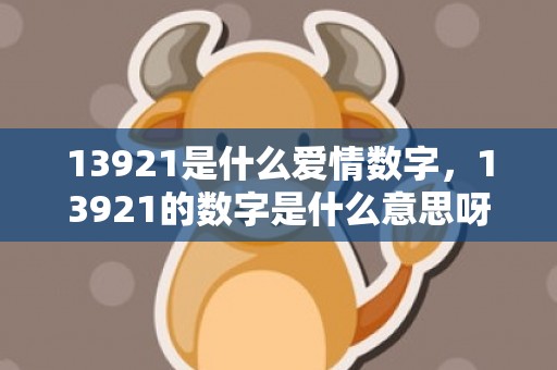 13921是什么爱情数字，13921的数字是什么意思呀