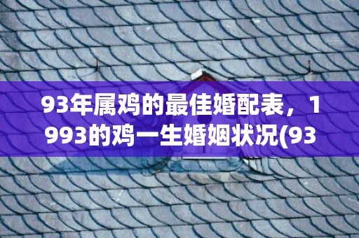 93年属鸡的最佳婚配表，1993的鸡一生婚姻状况(93年属鸡的最佳婚配)