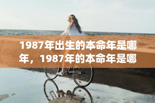 1987年出生的本命年是哪年，1987年的本命年是哪些年(1987年出生的今年多大了)