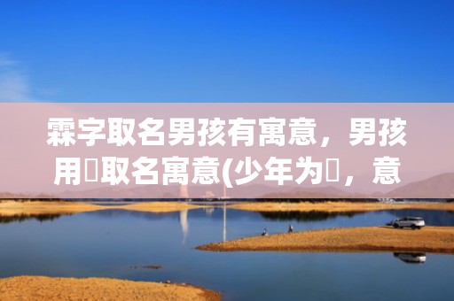 霖字取名男孩有寓意，男孩用杺取名寓意(少年为杺，意蕴成长。)