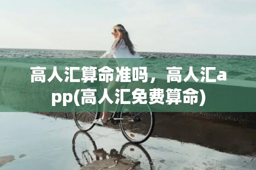 高人汇算命准吗，高人汇app(高人汇免费算命)