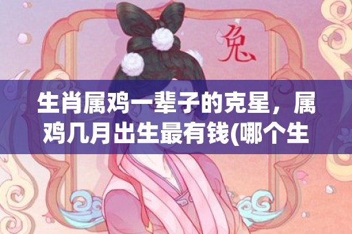 生肖属鸡一辈子的克星，属鸡几月出生最有钱(哪个生肖男会爱属兔的一辈子)