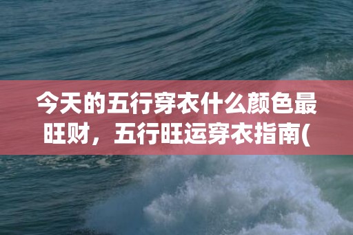 今天的五行穿衣什么颜色最旺财，五行旺运穿衣指南(今天的五行穿衣什么颜色最旺财)