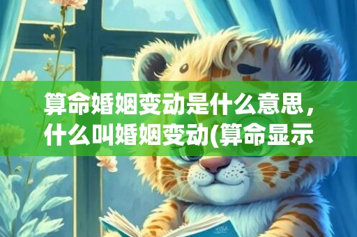 算命婚姻变动是什么意思，什么叫婚姻变动(算命显示婚姻变动)