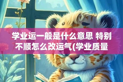 学业运一般是什么意思 特别不顺怎么改运气(学业质量是什么)