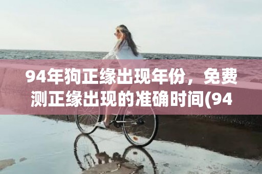 94年狗正缘出现年份，免费测正缘出现的准确时间(94狗正缘出现年份)