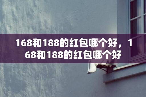 168和188的红包哪个好，168和188的红包哪个好