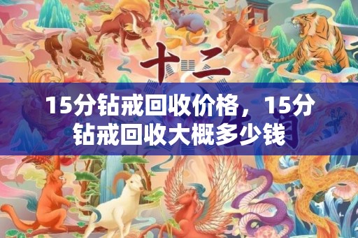 15分钻戒回收价格，15分钻戒回收大概多少钱