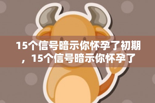 15个信号暗示你怀孕了初期，15个信号暗示你怀孕了