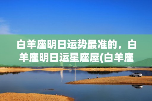 白羊座明日运势最准的，白羊座明日运星座屋(白羊座明日运势男)