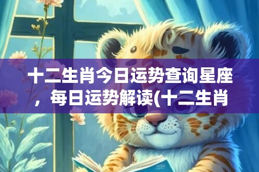 十二生肖今日运势查询星座，每日运势解读(十二生肖今日运势每日财运)