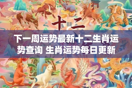 下一周运势最新十二生肖运势查询 生肖运势每日更新查询(蒂姆一周运势最新)