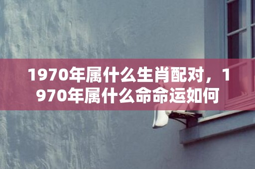 1970年属什么生肖配对，1970年属什么命命运如何