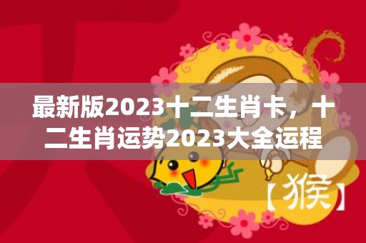 最新版2023十二生肖卡，十二生肖运势2023大全运程(最新版2023十二生肖数字表)