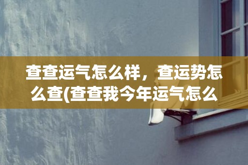 查查运气怎么样，查运势怎么查(查查我今年运气怎么样)