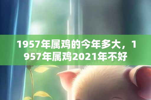 1957年属鸡的今年多大，1957年属鸡2021年不好