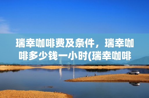 瑞幸咖啡费及条件，瑞幸咖啡多少钱一小时(瑞幸咖啡(中国)官网)