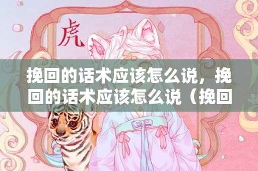 挽回的话术应该怎么说，挽回的话术应该怎么说（挽回该说什么话好）