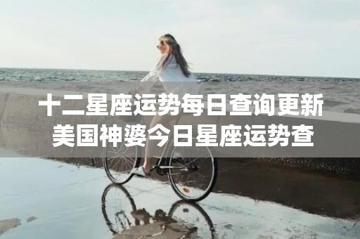 十二星座运势每日查询更新 美国神婆今日星座运势查询(十二星座运势每日更新)