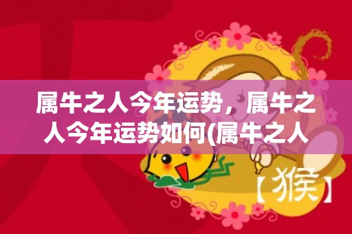 属牛之人今年运势，属牛之人今年运势如何(属牛之人今年运势怎么样)