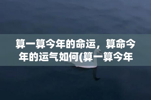 算一算今年的命运，算命今年的运气如何(算一算今年的命运如何)
