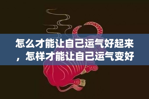 怎么才能让自己运气好起来，怎样才能让自己运气变好起来(怎么改变自己的运势让自己运气好)
