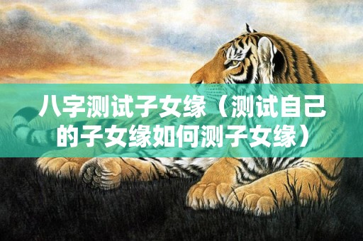 八字测试子女缘（测试自己的子女缘如何测子女缘）