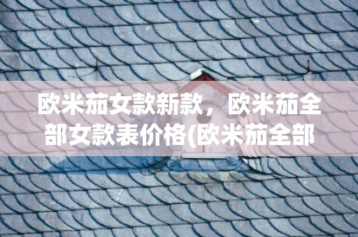 欧米茄女款新款，欧米茄全部女款表价格(欧米茄全部女款表)