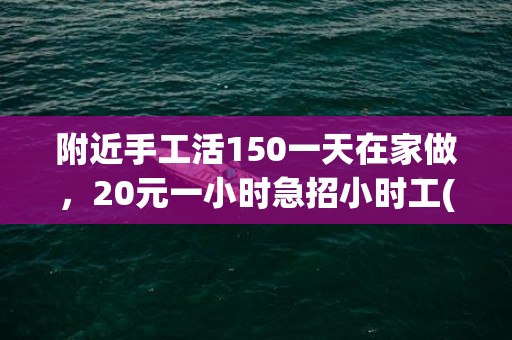 附近手工活150一天在家做，20元一小时急招小时工(附近手工活150一天在家做杨楼)