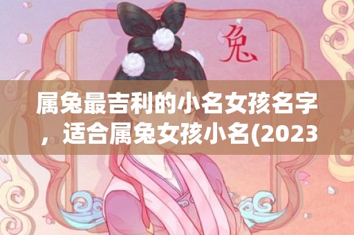 属兔最吉利的小名女孩名字，适合属兔女孩小名(2023属兔男孩最吉利的名字)