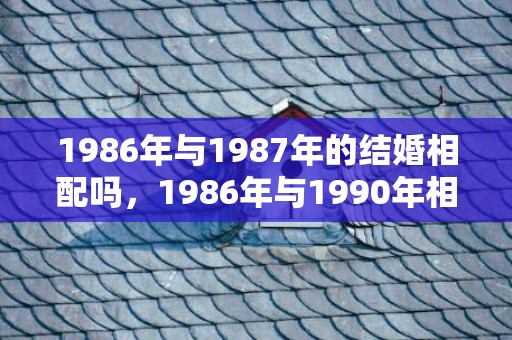 1986年与1987年的结婚相配吗，1986年与1990年相配吗