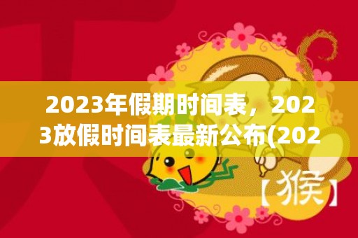 2023年假期时间表，2023放假时间表最新公布(2023年假期时间表官方)