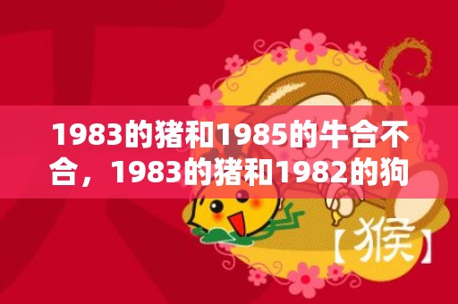 1983的猪和1985的牛合不合，1983的猪和1982的狗,水命