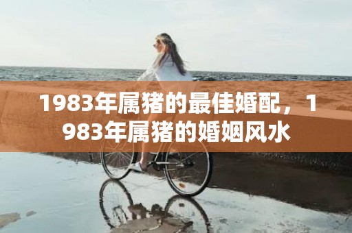 1983年属猪的最佳婚配，1983年属猪的婚姻风水