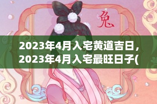 2023年4月入宅黄道吉日，2023年4月入宅最旺日子(2023年4月入户门安装吉日)