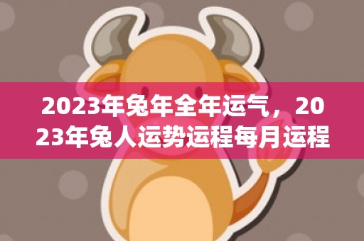 2023年兔年全年运气，2023年兔人运势运程每月运程(2023年兔年全家祝福语怎么写)