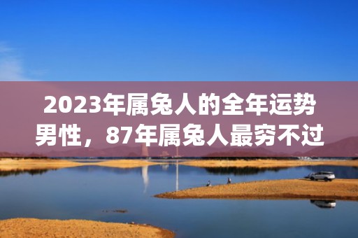 2023年属兔人的全年运势男性，87年属兔人最穷不过36岁(2023年属兔人如何化解太岁)