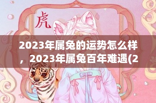 2023年属兔的运势怎么样，2023年属兔百年难遇(2023年属兔的几月出生最好命)