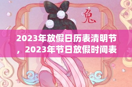 2023年放假日历表清明节，2023年节日放假时间表(2023年放假时间表暑假)