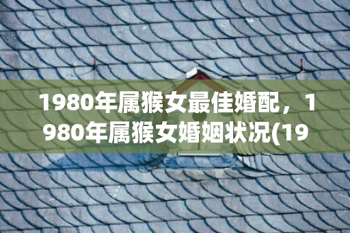 1980年属猴女最佳婚配，1980年属猴女婚姻状况(1980年属猴女2023年运势及每月运程)