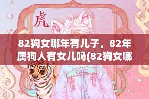 82狗女哪年有儿子，82年属狗人有女儿吗(82狗女哪年有儿子)