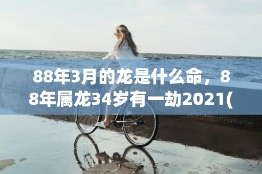 88年3月的龙是什么命，88年属龙34岁有一劫2021(88年3月的龙是什么命男)