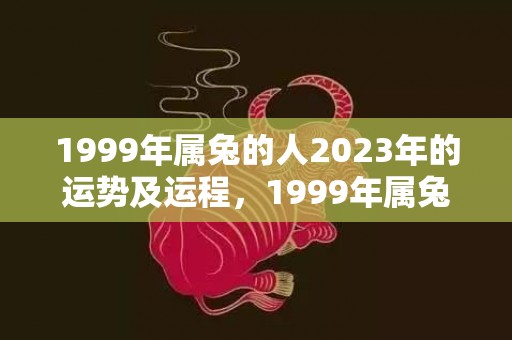 1999年属兔的人2023年的运势及运程，1999年属兔的婚姻状况