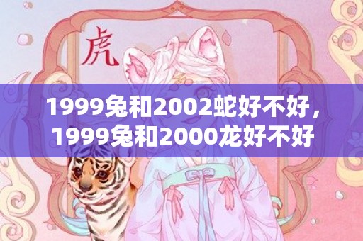 1999兔和2002蛇好不好，1999兔和2000龙好不好