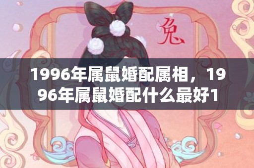 1996年属鼠婚配属相，1996年属鼠婚配什么最好1
