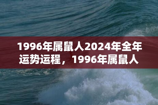1996年属鼠人2024年全年运势运程，1996年属鼠人婚姻命运